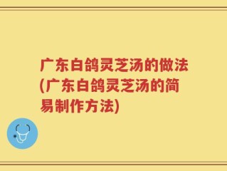 广东白鸽灵芝汤的做法(广东白鸽灵芝汤的简易制作方法)