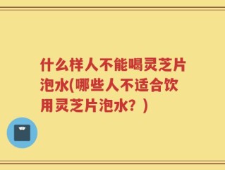 什么样人不能喝灵芝片泡水(哪些人不适合饮用灵芝片泡水？)