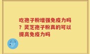 吃孢子粉增强免疫力吗？灵芝孢子粉真的可以提高免疫力吗