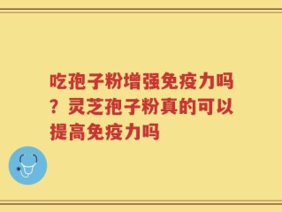 吃孢子粉增强免疫力吗？灵芝孢子粉真的可以提高免疫力吗