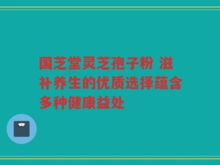 国芝堂灵芝孢子粉 滋补养生的优质选择蕴含多种健康益处
