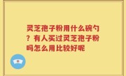 灵芝孢子粉用什么碗勺？有人买过灵芝孢子粉吗怎么用比较好呢