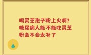 喝灵芝孢子粉上火啊？糖尿病人能不能吃灵芝粉会不会太补了
