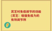 灵芝对免疫调节的功能(灵芝：增强免疫力的有效调节剂