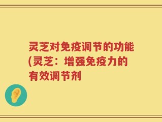 灵芝对免疫调节的功能(灵芝：增强免疫力的有效调节剂