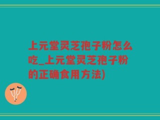 上元堂灵芝孢子粉怎么吃_上元堂灵芝孢子粉的正确食用方法)