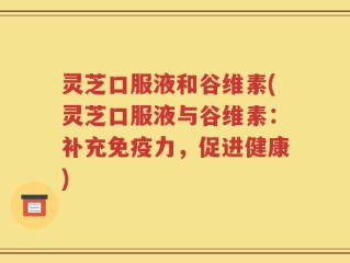 灵芝口服液和谷维素(灵芝口服液与谷维素：补充免疫力，促进健康)