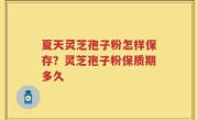 夏天灵芝孢子粉怎样保存？灵芝孢子粉保质期多久