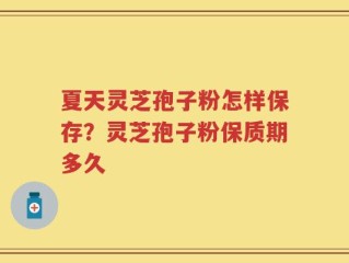 夏天灵芝孢子粉怎样保存？灵芝孢子粉保质期多久