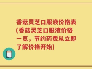 香菇灵芝口服液价格表(香菇灵芝口服液价格一览，节约药费从立即了解价格开始)