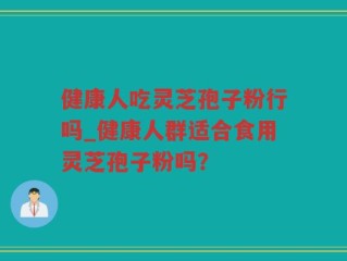 健康人吃灵芝孢子粉行吗_健康人群适合食用灵芝孢子粉吗？