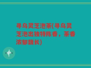 寻乌灵芝泡茶(寻乌灵芝泡出独特陈香，茶香浓郁馥长)