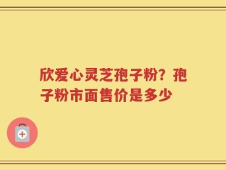 欣爱心灵芝孢子粉？孢子粉市面售价是多少