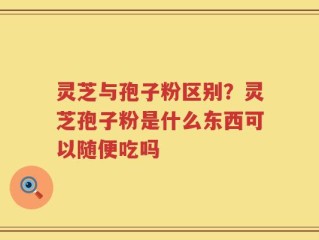 灵芝与孢子粉区别？灵芝孢子粉是什么东西可以随便吃吗