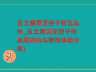五之源灵芝孢子粉怎么样_五之源灵芝孢子粉品质评价与使用体验分享)