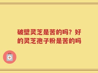 破壁灵芝是苦的吗？好的灵芝孢子粉是苦的吗