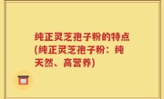 纯正灵芝孢子粉的特点(纯正灵芝孢子粉：纯天然、高营养)