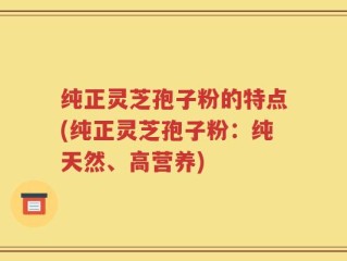 纯正灵芝孢子粉的特点(纯正灵芝孢子粉：纯天然、高营养)