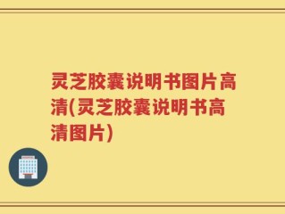 灵芝胶囊说明书图片高清(灵芝胶囊说明书高清图片)
