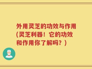 外用灵芝的功效与作用(灵芝利器！它的功效和作用你了解吗？)