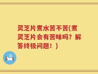 灵芝片煮水苦不苦(煮灵芝片会有苦味吗？解答终极问题！)