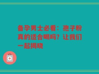 备孕男士必看：孢子粉真的适合喝吗？让我们一起揭晓