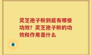 灵芝孢子粉到底有哪些功效？灵芝孢子粉的功效和作用是什么