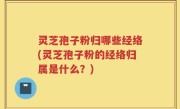 灵芝孢子粉归哪些经络(灵芝孢子粉的经络归属是什么？)