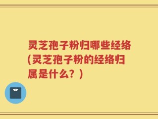 灵芝孢子粉归哪些经络(灵芝孢子粉的经络归属是什么？)