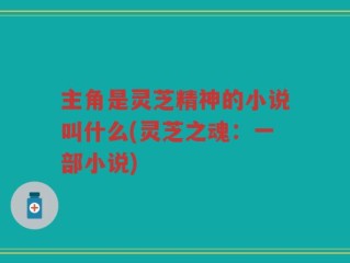 主角是灵芝精神的小说叫什么(灵芝之魂：一部小说)