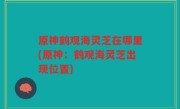 原神鹤观海灵芝在哪里(原神：鹤观海灵芝出现位置)