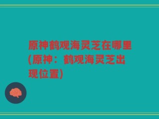 原神鹤观海灵芝在哪里(原神：鹤观海灵芝出现位置)