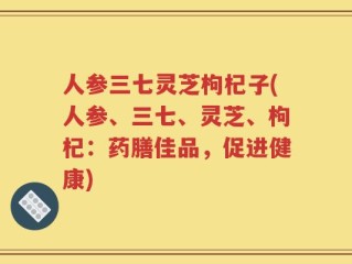 人参三七灵芝枸杞子(人参、三七、灵芝、枸杞：药膳佳品，促进健康)