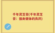 千年灵芝膏(千年灵芝膏：强身健体的良药)