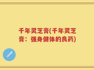 千年灵芝膏(千年灵芝膏：强身健体的良药)