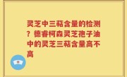 灵芝中三萜含量的检测？德睿柯森灵芝孢子油中的灵芝三萜含量高不高