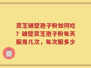 灵芝破壁孢子粉如何吃？破壁灵芝孢子粉每天服用几次，每次服多少