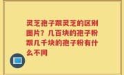 灵芝孢子跟灵芝的区别图片？几百块的孢子粉跟几千块的孢子粉有什么不同