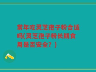 常年吃灵芝孢子粉合适吗(灵芝孢子粉长期食用是否安全？)