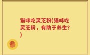 猫咪吃灵芝粉(猫咪吃灵芝粉，有助于养生？)