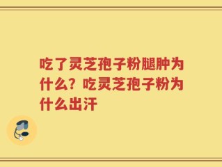 吃了灵芝孢子粉腿肿为什么？吃灵芝孢子粉为什么出汗