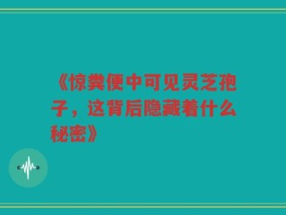 《惊粪便中可见灵芝孢子，这背后隐藏着什么秘密》
