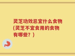 灵芝功效忌宜什么食物(灵芝不宜食用的食物有哪些？)