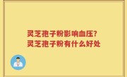 灵芝孢子粉影响血压？灵芝孢子粉有什么好处