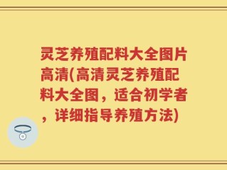 灵芝养殖配料大全图片高清(高清灵芝养殖配料大全图，适合初学者，详细指导养殖方法)