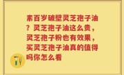 素百岁破壁灵芝孢子油？灵芝孢子油这么贵，灵芝孢子粉也有效果，买灵芝孢子油真的值得吗你怎么看