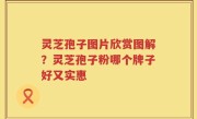 灵芝孢子图片欣赏图解？灵芝孢子粉哪个牌子好又实惠