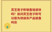灵芝孢子粉销售增速快吗？请问灵芝孢子粉可以做为初级农产品销售吗你