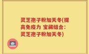 灵芝孢子粉加天冬(提高免疫力 宝藏组合：灵芝孢子粉加天冬)