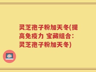 灵芝孢子粉加天冬(提高免疫力 宝藏组合：灵芝孢子粉加天冬)